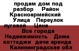 продам дом,под разбор  › Район ­ Красноармейский  › Улица ­ Переулок луговой  › Цена ­ 300 000 - Все города Недвижимость » Дома, коттеджи, дачи аренда   . Калининградская обл.,Советск г.